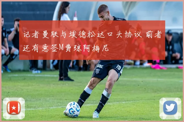 记者曼联与埃德松达口头协议 前者还有意签M费琼阿梅尼