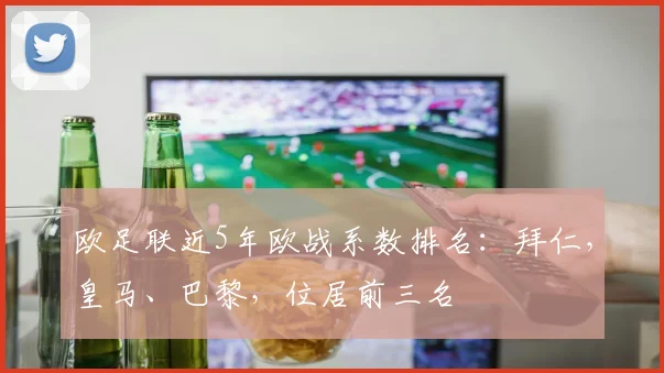 欧足联近5年欧战系数排名：拜仁，皇马、巴黎，位居前三名