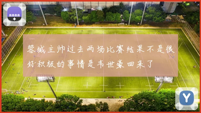 蓉城主帅过去两场比赛结果不是很好积极的事情是韦世豪回来了